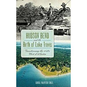Hudson Bend and the Birth of Lake Travis: Transforming the Hills West of Austin, Hardcover - Carole McIntosh Sikes imagine
