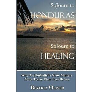 Sojourn to Honduras Sojourn to Healing: Why an Herbalist's View Matters More Today Than Ever Before - Beverly Oliver imagine