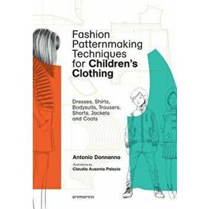 Fashion Patternmaking Techniques for Children's Clothing: Dresses, Shirts, Bodysuits, Trousers, Jackets and Coats, Paperback - Antonio Donnanno imagine