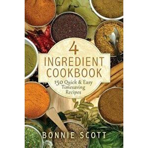 4 Ingredient Cookbook: 150 Quick & Easy Timesaving Recipes - Bonnie Scott imagine