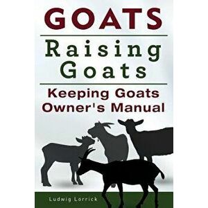 Goats. Raising Goats. Keeping Goats Owners Manual., Paperback - Ludwig Lorrick imagine