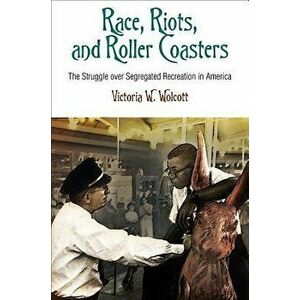 Race, Riots, and Roller Coasters: The Struggle Over Segregated Recreation in America, Paperback - Victoria W. Wolcott imagine