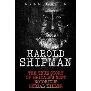 Harold Shipman: The True Story of Britain's Most Notorious Serial Killer, Paperback - Ryan Green imagine