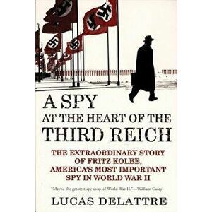A Spy at the Heart of the Third Reich: The Extraordinary Story of Fritz Kolbe, America's Most Important Spy in World War II - Lucas Delattre imagine