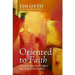 Oriented to Faith: Transforming the Conflict Over Gay Relationships, Paperback - Tim Otto imagine
