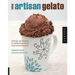 Making Artisan Gelato: 45 Recipes and Techniques for Crafting Flavor-Infused Gelato and Sorbet at Home, Paperback - Torrance Kopfer imagine