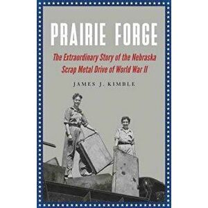 Prairie Forge: The Extraordinary Story of the Nebraska Scrap Metal Drive of World War II - James J. Kimble imagine