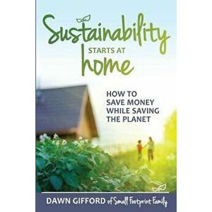 Sustainability Starts at Home: How to Save Money While Saving the Planet, Paperback - Dawn Gifford imagine