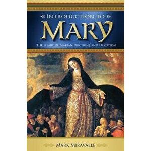 Introduction to Mary: The Heart of Marian Doctrine and Devotion, Paperback - Dr Mark Miravalle imagine