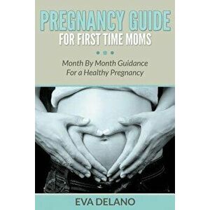 Pregnancy Guide for First Time Moms: Month by Month Guidance for a Healthy Pregnancy, Paperback - Eva Delano imagine