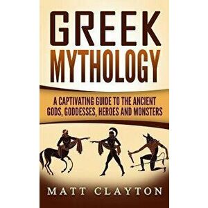 Greek Mythology: A Captivating Guide to the Ancient Gods, Goddesses, Heroes and Monsters, Paperback - Matt Clayton imagine