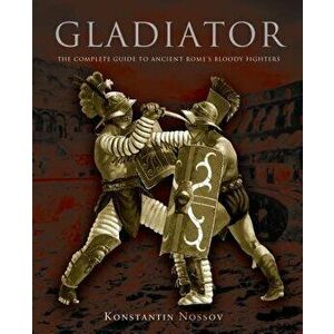 Gladiator: The Complete Guide to Ancient Rome's Bloody Fighters, Paperback - Konstantin Nossov imagine