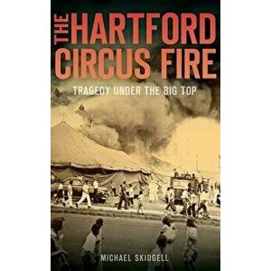 The Hartford Circus Fire: Tragedy Under the Big Top, Hardcover - Michael Skidgell imagine