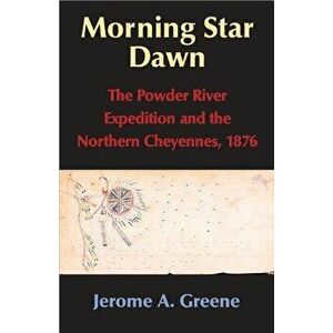 Morning Star Dawn: The Powder River Expedition and the Northern Cheyennes, 1876, Hardcover - Jerome A. Greene imagine