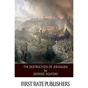 The Destruction of Jerusalem: An Absolute and Irresistible Proof of the Divine Origin of Christianity, Paperback - George Holford imagine