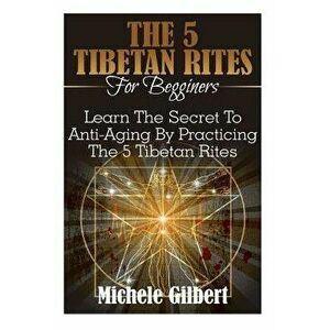 The 5 Tibetan Rites for Beginners: Learn the Secret to Anti-Aging by Practicing the 5 Tibetan Rites, Paperback - Michele Gilbert imagine