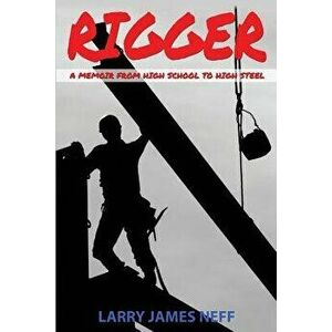 Rigger: A Memoir from High School to High Steel - MR Larry James Neff imagine