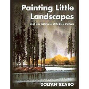 Painting Little Landscapes: Small-Scale Watercolors of the Great Outdoors, Paperback - Zoltan Szabo imagine