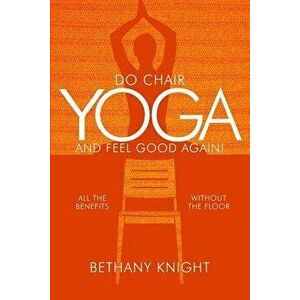 Do Chair Yoga and Feel Good Again: All the Benefits Without the Floor, Paperback - Bethany Greeley Knight imagine