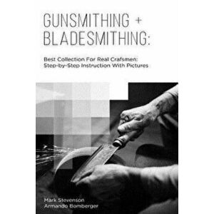 Gunsmithing + Bladesmithing: Best Collection for Real Crafsmen: Step-By-Step Instruction with Pictures, Paperback - Mark Stevenson imagine