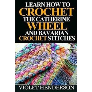 Learn How to Crochet the Catherine Wheel and Bavarian Crochet Stitches, Paperback - Violet Henderson imagine