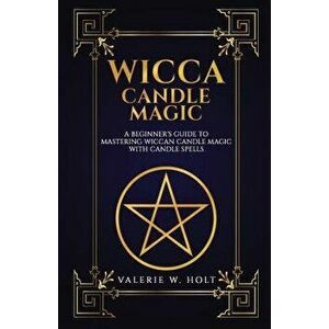 Wicca Candle Magic: A Beginner's Guide to Mastering Wiccan Candle Magic with Can, Paperback - Valerie W. Holt imagine