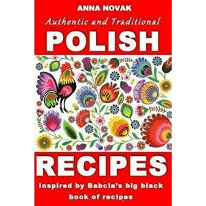 Authentic and Traditional Polish Recipes: Inspired by Babcia's Big Black Book of Recipes, Paperback - Mrs Anna Novak imagine