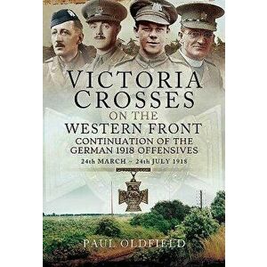 Victoria Crosses on the Western Front - Continuation of the German 1918 Offensives: 24 March - 24 July 1918, Hardcover - Paul Oldfield imagine