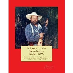 A Comprehensive Guide to the Winchester Model 1897: Everything You Ever Wanted to Know about the Winchester Model 1897 Shotgun - William a. Longiotti imagine
