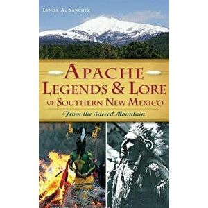 Apache Legends & Lore of Southern New Mexico: From the Sacred Mountain, Hardcover - Lynda A. Sanchez imagine