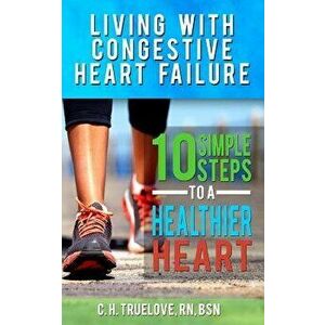 Living with Congestive Heart Failure: 10 Steps to a Healthier Heart, Paperback - C. H. Truelove imagine