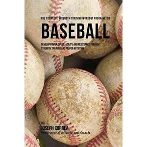 The Complete Strength Training Workout Program for Baseball: Develop Power, Speed, Agility, and Resistance Through Strength Training and Proper Nutrit imagine