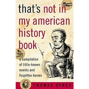 That's Not in My American History Book: A Compilation of Little-Known Events and Forgotten Heroes, Paperback - Thomas Ayres imagine