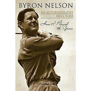 How I Played the Game: An Autobiography, Paperback - Byron Nelson imagine