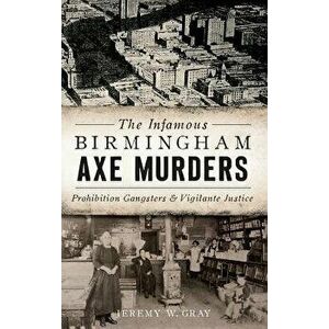 The Infamous Birmingham Axe Murders: Prohibition Gangsters and Vigilante Justice, Hardcover - Jeremy W. Gray imagine