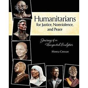Humanitarians for Justice, Nonviolence and Peace: Journey of an Unexpected Sculptor, Paperback - Meera Censor imagine