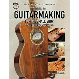 The Phoenix Guitar Company's Guide to Guitarmaking for the Small Shop: A Step-By-Step Approach, Paperback - George S. Leach imagine