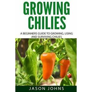 Growing Chilies - A Beginners Guide to Growing, Using, and Surviving Chilies: Everything You Need to Know to Successfully Grow Chilies at Home, Paperb imagine