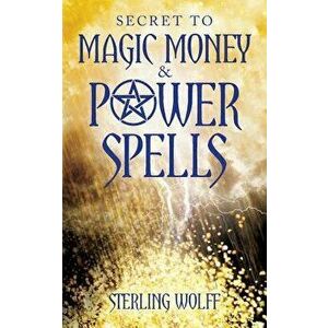 Secret to Magic Money & Power Spells, Paperback - Sterling Wolff imagine