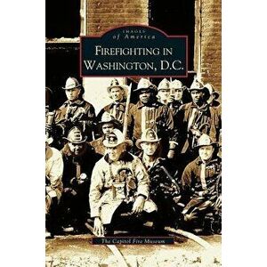 Firefighting in Washington, D.C., Hardcover - The Capitol Fire Museum imagine