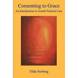 Consenting to Grace: An Introduction to Gestalt Pastoral Care - Tilda Norberg imagine