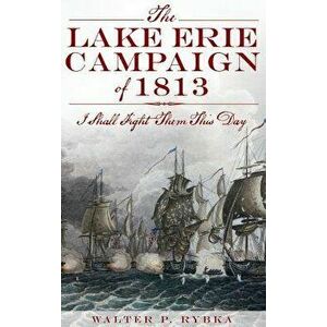 The Lake Erie Campaign of 1813: I Shall Fight Them This Day, Hardcover - Walter P. Rybka imagine