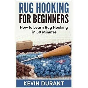 Rug Hooking for Beginners: How to Learn Rug Hooking in 60 Minutes and Pickup a New Hobby!, Paperback - Kevin Durant imagine