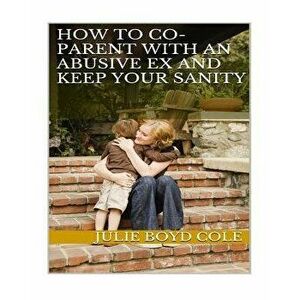How to Co-Parent with an Abusive Ex and Keep Your Sanity, Paperback - Julie Boyd Cole imagine