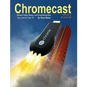 Chromecast Users Manual: Stream Video, Music, and Everything Else You Love to Your TV, Paperback - Steve Weber imagine