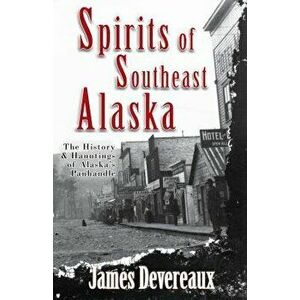 Spirits of Southeast Alaska: The History & Hauntings of Alaska's Panhandle, Paperback - James P. Devereaux imagine