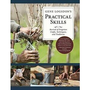 Gene Logsdon's Practical Skills: A Revival of Forgotten Crafts, Techniques, and Traditions, Hardcover - Gene Logsdon imagine