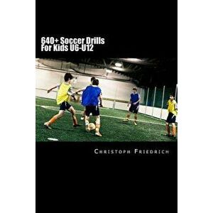 640+ Soccer Drills for Kids U6-U12: Soccer Football Practice Drills for Youth Coaching & Skills Training - Christoph Friedrich imagine