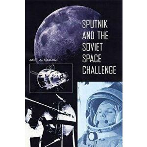 Sputnik and the Soviet Space Challenge, Paperback - Asif a. Siddiqi imagine