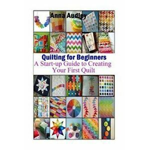 Quilting for Beginners: A Start-Up Guide to Create Your First Quilt, Paperback - Anna Audley imagine